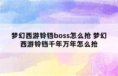 梦幻西游铃铛boss怎么抢 梦幻西游铃铛千年万年怎么抢